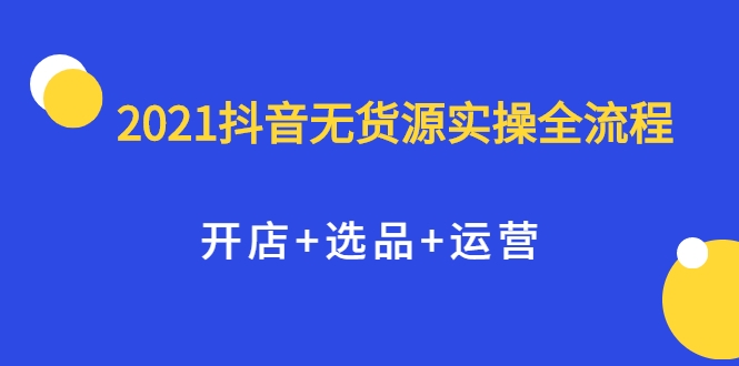 2021抖音无货源实操全流程，开店+选品+运营，全职兼职都可操作-吗喽副业资源站