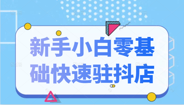 抖音小店新手小白零基础快速入驻抖店100%开通（全套11节课程）-吗喽副业资源站