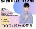张sir的dou+投放运营课：搞懂运营与投放，全面提升账号的流量运营效率-吗喽副业资源站