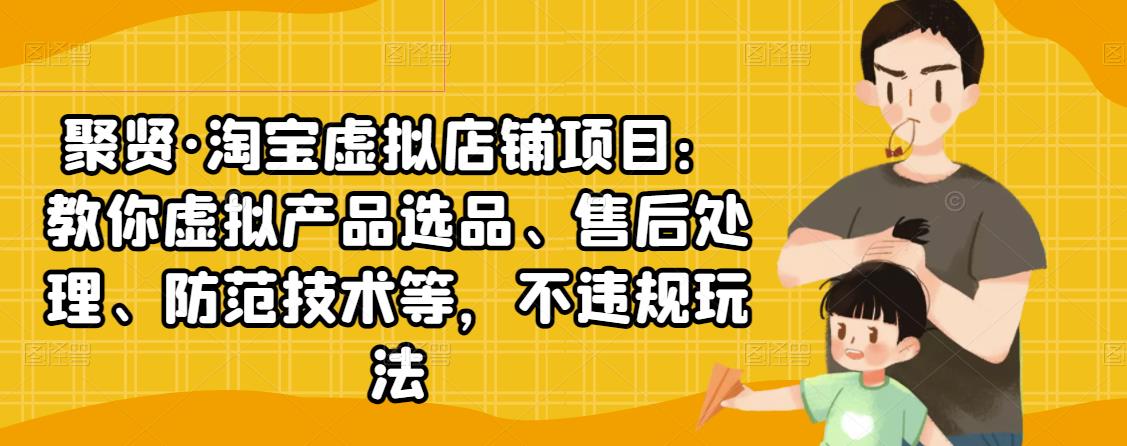 聚贤·淘宝虚拟店铺项目：教你虚拟产品选品、售后处理、防范技术等，不违规玩法-吗喽副业资源站