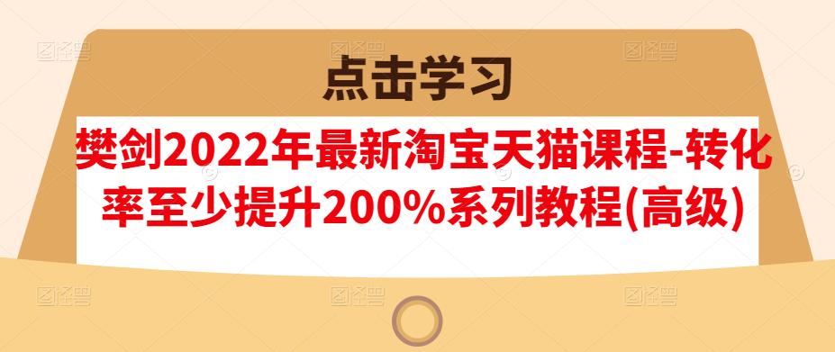 樊剑2022年最新淘宝天猫课程-转化率至少提升200%系列教程(高级)-吗喽副业资源站