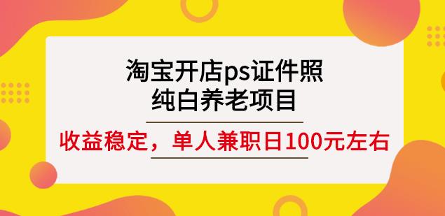 淘宝开店ps证件照，纯白养老项目，单人兼职稳定日100元(教程+软件+素材)-吗喽副业资源站