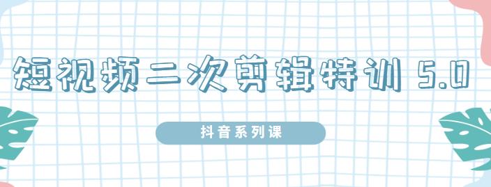陆明明·短视频二次剪辑特训5.0，1部手机就可以操作，0基础掌握短视频二次剪辑和混剪技-吗喽副业资源站