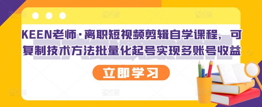 KEEN老师·离职短视频剪辑自学课程，可复制技术方法批量化起号实现多账号收益-吗喽副业资源站