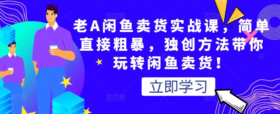 老A闲鱼卖货实战课，简单直接粗暴，独创方法带你玩转闲鱼卖货！-吗喽副业资源站