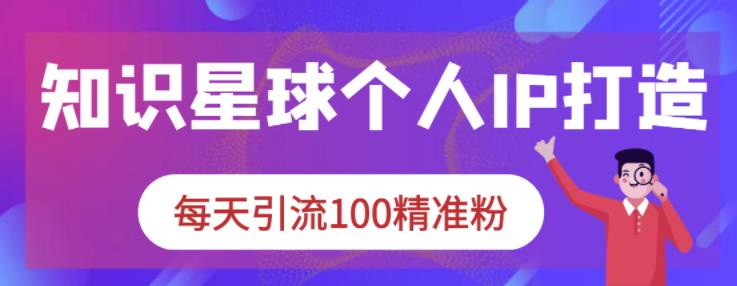 知识星球个人IP打造系列课程，每天引流100精准粉-吗喽副业资源站