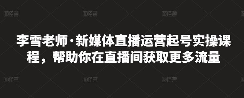 李雪老师·新媒体直播运营起号实操课程，帮助你在直播间获取更多流量-吗喽副业资源站