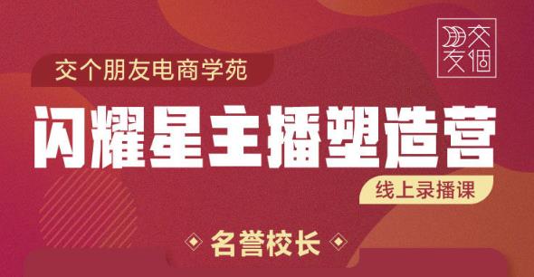 交个朋友:闪耀星主播塑造营2207期，3天2夜入门带货主播，懂人性懂客户成为王者销售-吗喽副业资源站