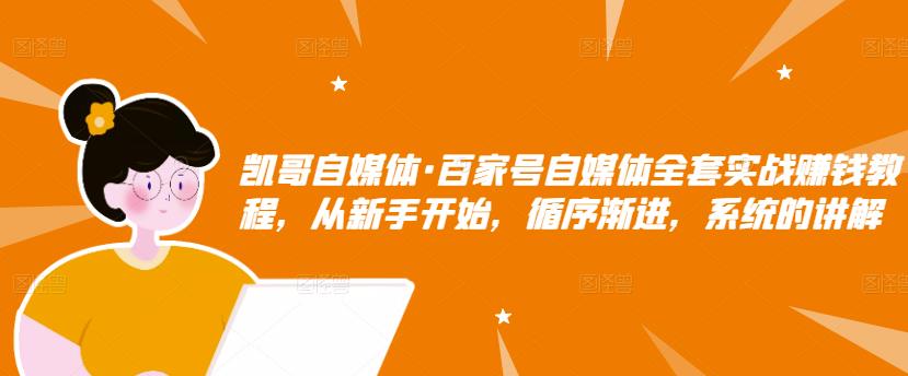 凯哥自媒体·百家号自媒体全套实战赚钱教程，从新手开始，循序渐进，系统的讲解-吗喽副业资源站
