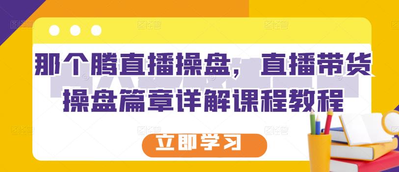 那个腾直播操盘，直播带货操盘篇章详解课程教程-吗喽副业资源站