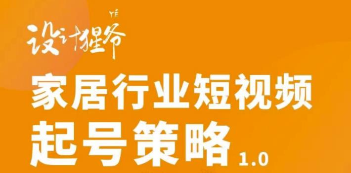 【设计猩爷】家居行业短视频起号策略，家居行业非主流短视频策略课价值4980元-吗喽副业资源站