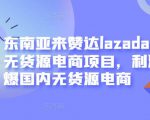 东南亚来赞达lazada跨境无货源电商项目，利润完爆国内无货源电商-吗喽副业资源站