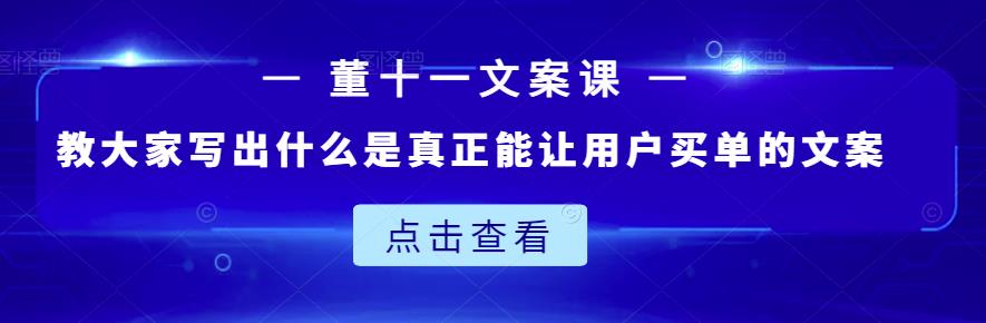 董十一文案课：教大家写出什么是真正能让用户买单的文案-吗喽副业资源站