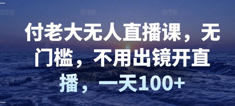 付老大无人直播课，无门槛，不用出镜开直播，一天100+-吗喽副业资源站