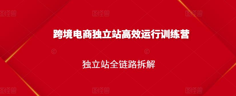 跨境电商独立站高效运行训练营，独立站全链路拆解-吗喽副业资源站