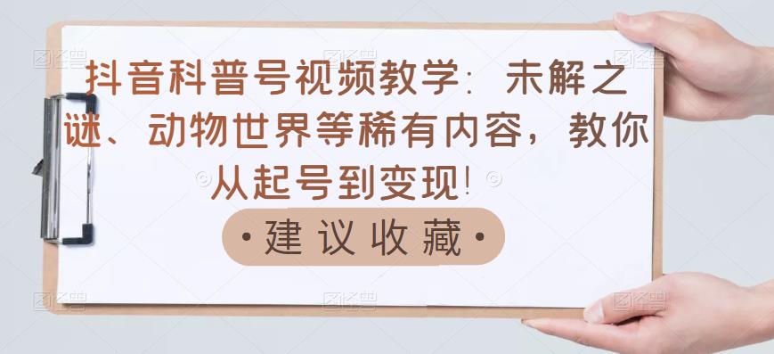 抖音科普号视频教学：未解之谜、动物世界等稀有内容，教你从起号到变现！-吗喽副业资源站