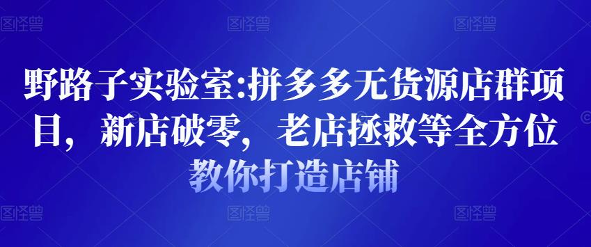 野路子实验室:拼多多无货源店群项目，新店破零，老店拯救等全方位教你打造店铺-吗喽副业资源站
