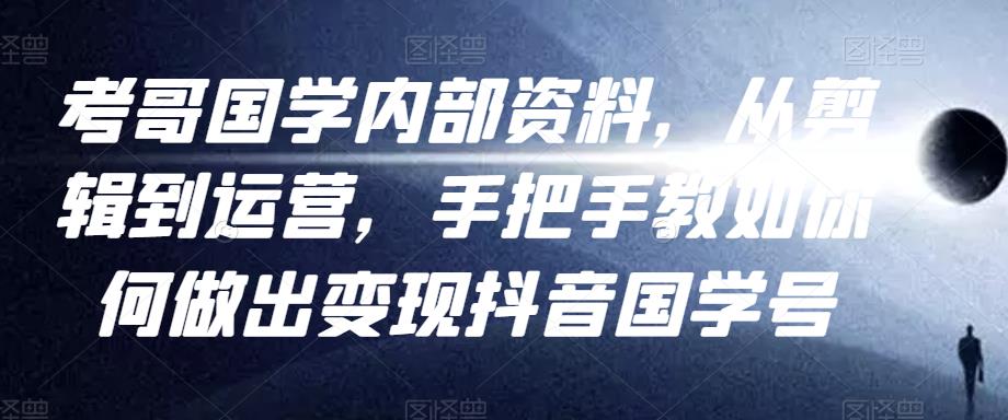 考哥国学内部资料，从剪辑到运营，手把手教如你‬何做出变现抖音‬国学号（教程+素材+模板）-吗喽副业资源站