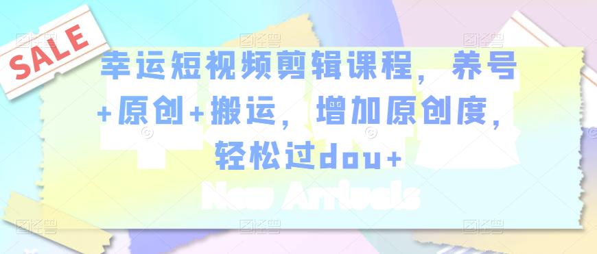 幸运短视频剪辑课程，养号+原创+搬运，增加原创度，轻松过dou+-吗喽副业资源站