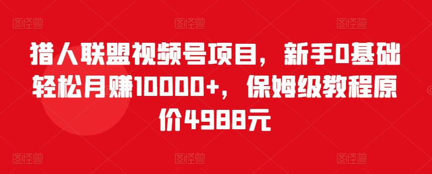 猎人联盟视频号项目，新手0基础轻松月赚10000+，保姆级教程原价4988元-吗喽副业资源站