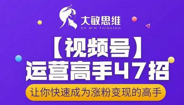 大敏思维-视频号运营高手47招，让你快速成为涨粉变现高手-吗喽副业资源站