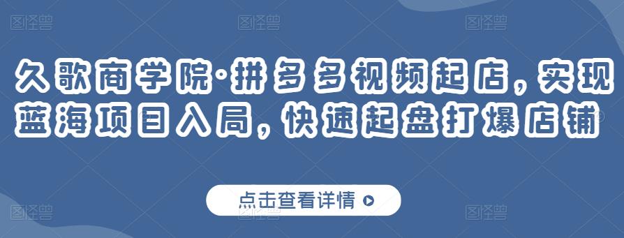 久歌商学院·拼多多视频起店，实现蓝海项目入局，快速起盘打爆店铺-吗喽副业资源站