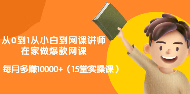 从0到1从小白到网课讲师：在家做爆款网课，每月多赚10000+（15堂实操课）-吗喽副业资源站