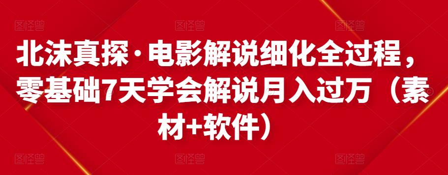 北沫真探·电影解说细化全过程，零基础7天学会电影解说月入过万（教程+素材+软件）-吗喽副业资源站