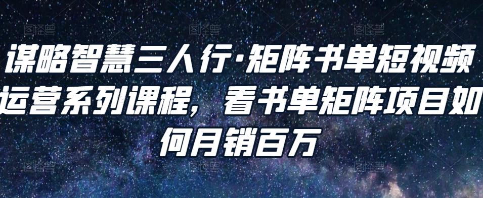 谋略智慧三人行·矩阵书单短视频运营系列课程，看书单矩阵项目如何月销百万-吗喽副业资源站