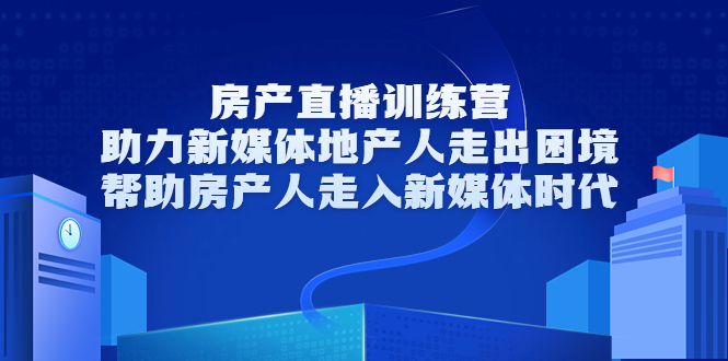 房产直播训练营，助力新媒体地产人走出困境，帮助房产人走入新媒体时代-吗喽副业资源站