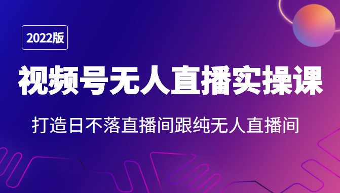 2022年视频号无人直播实操课，打造日不落直播间跟纯无人直播间-吗喽副业资源站