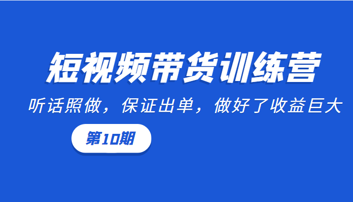 短视频带货训练营：听话照做，保证出单，做好了收益巨大（第10期）-吗喽副业资源站