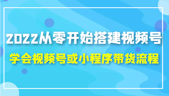 2022从零开始搭建视频号,学会视频号或小程序带货流程（价值599元）-吗喽副业资源站