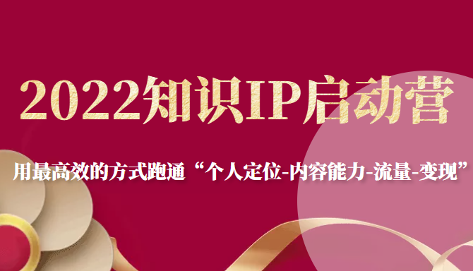 2022知识IP启动营，用最高效的方式跑通“个人定位-内容能力-流量-变现”-吗喽副业资源站