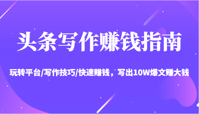 头条写作赚钱指南：玩转平台/写作技巧/快速赚钱，写出10W爆文赚大钱【送资料包】-吗喽副业资源站