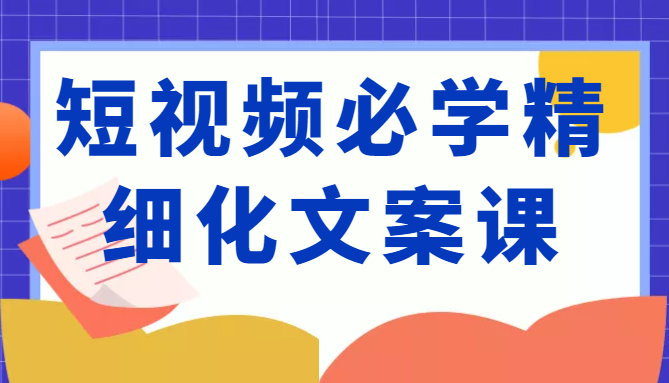 短视频必学精细化文案课，提升你的内容创作能力、升级迭代能力和变现力（价值333元）-吗喽副业资源站