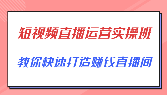 短视频直播运营实操班，直播带货精细化运营实操，教你快速打造赚钱直播间-吗喽副业资源站