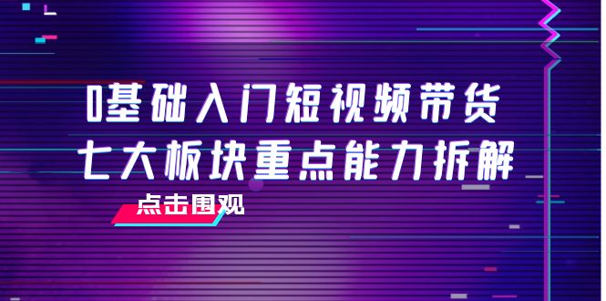 0基础入门短视频带货，七大板块重点能力拆解，7节精品课4小时干货-吗喽副业资源站