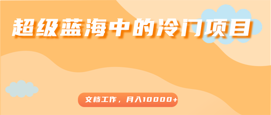 超级蓝海中的冷门项目，文档工作，好玩又赚钱，月入10000+-吗喽副业资源站