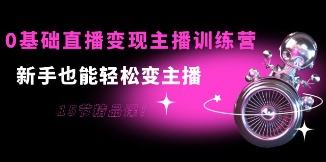0基础直播变现主播训练营：新手也能轻松变主播，15节精品课-吗喽副业资源站