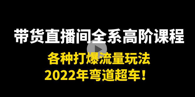 带货直播间全系高阶课程：各种打爆流量玩法，2022年弯道超车！-吗喽副业资源站