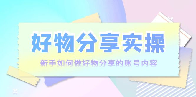 好物分享实操：新手如何做好物分享的账号内容，实操教学-吗喽副业资源站