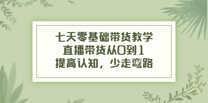 七天零基础带货教学，直播带货从0到1，提高认知，少走弯路-吗喽副业资源站
