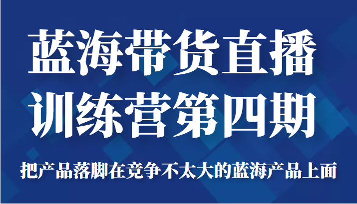 蓝海带货直播训练营第四期，把产品落脚在竞争不太大的蓝海产品上面（价值4980元）-吗喽副业资源站
