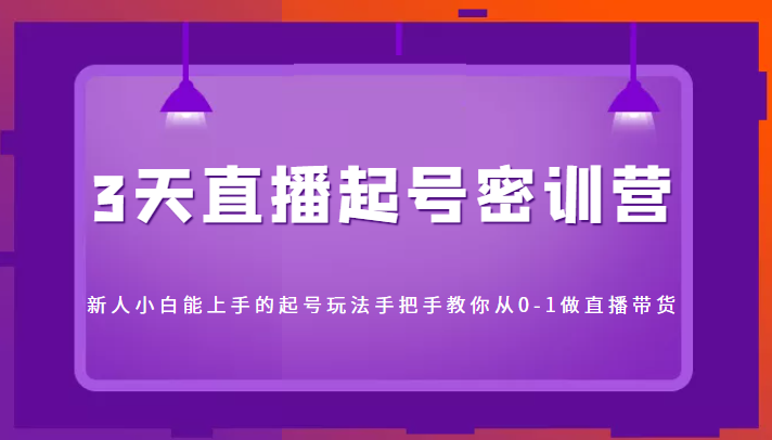 3天直播起号密训营，新人小白能上手的起号玩法，手把手教你从0-1做直播带货-吗喽副业资源站