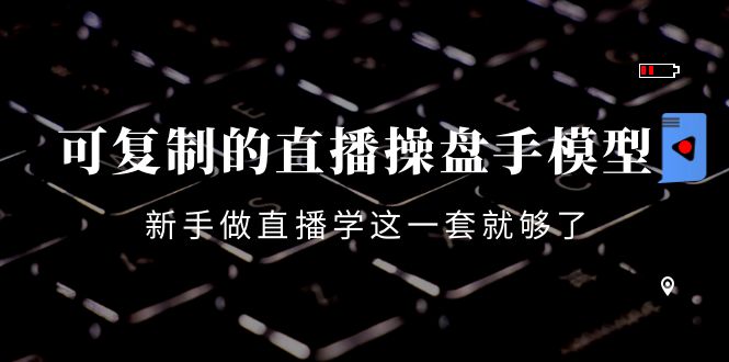 可复制的直播操盘手模型：新手做直播就学这一套就够了（12节课）-吗喽副业资源站
