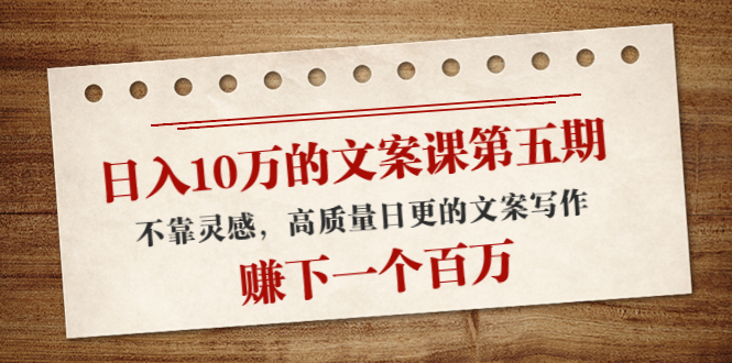 日入10万的文案课第五期， 不靠灵感，高质量日更的文案写作，赚下一个百万-吗喽副业资源站