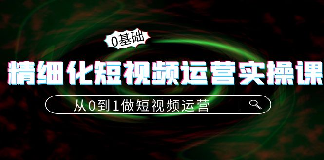 精细化短视频运营实操课，从0到1做短视频运营：算法篇+定位篇+内容篇-吗喽副业资源站