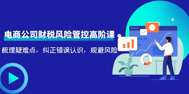 电商公司财税风险管控高阶课，梳理疑难点，纠正错误认识，规避风险-吗喽副业资源站