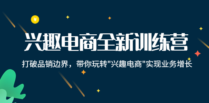 兴趣电商全新训练营：打破品销边界，带你玩转“兴趣电商“实现业务增长-吗喽副业资源站